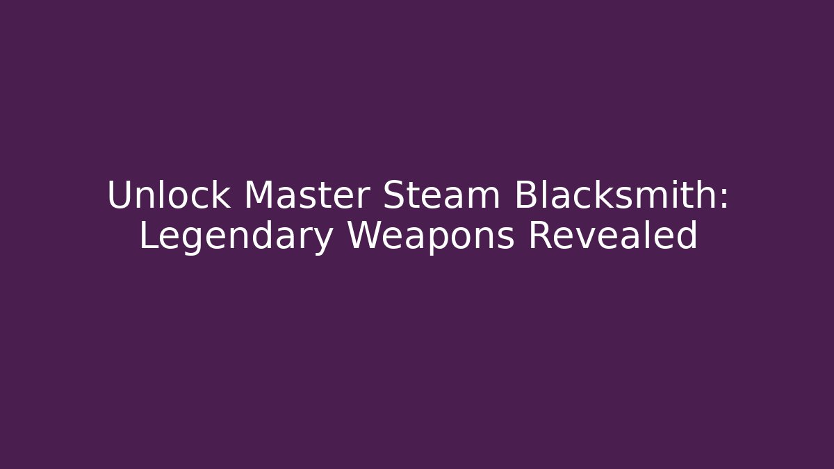 Unlock Master Steam Blacksmith: Legendary Weapons Revealed