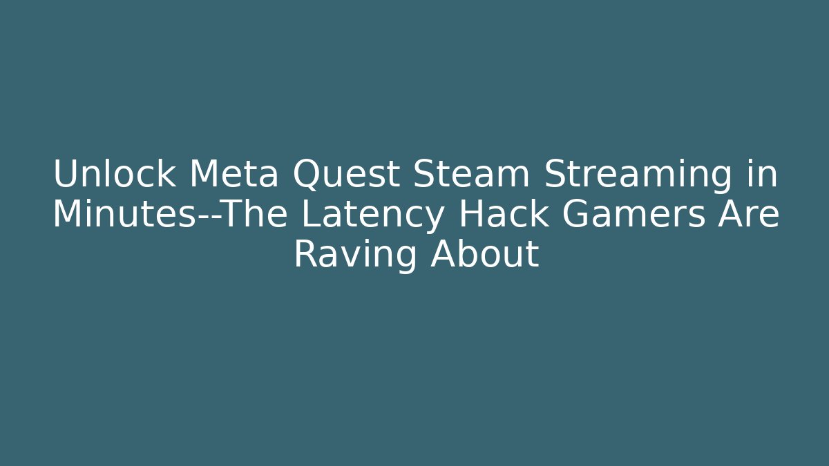 Unlock Meta Quest Steam Streaming in Minutes—The Latency Hack Gamers Are Raving About - Vintage E-Juice