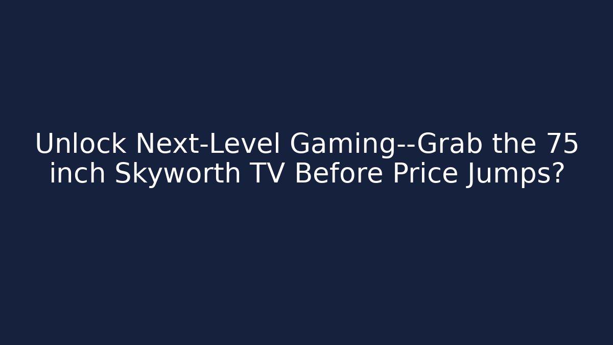 Unlock Next-Level Gaming—Grab the 75 inch Skyworth TV Before Price Jumps?