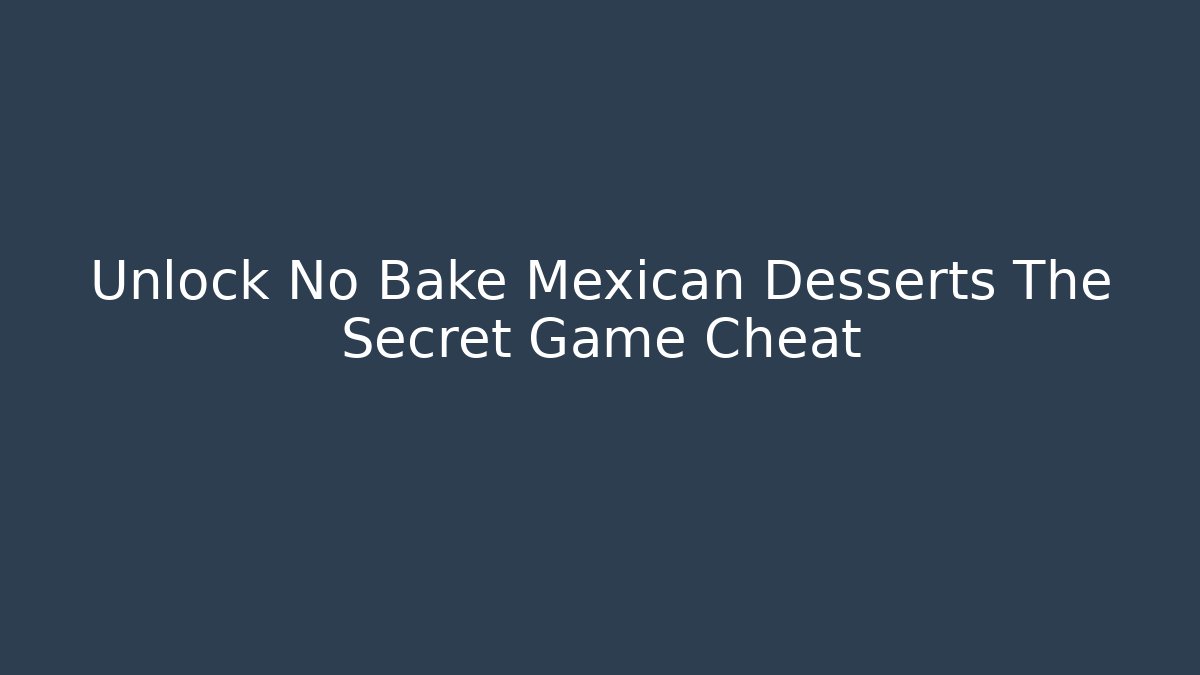 Unlock No Bake Mexican Desserts The Secret Game Cheat