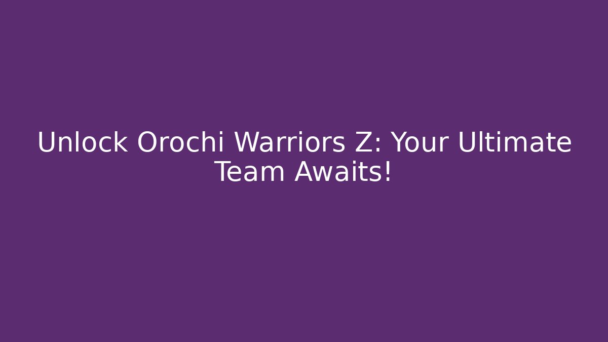 Unlock Orochi Warriors Z: Your Ultimate Team Awaits!