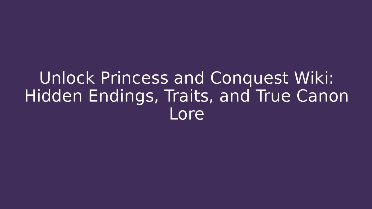 Unlock Princess and Conquest Wiki: Hidden Endings, Traits, and True Canon Lore