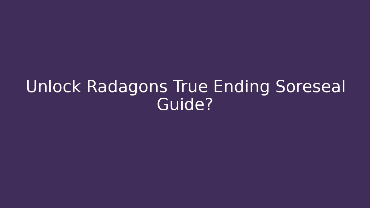 Unlock Radagons True Ending Soreseal Guide?