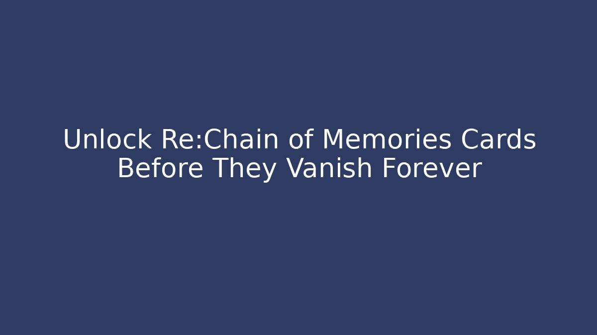 Unlock Re:Chain of Memories Cards Before They Vanish Forever
