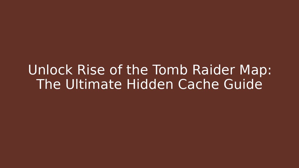 Unlock Rise of the Tomb Raider Map: The Ultimate Hidden Cache Guide