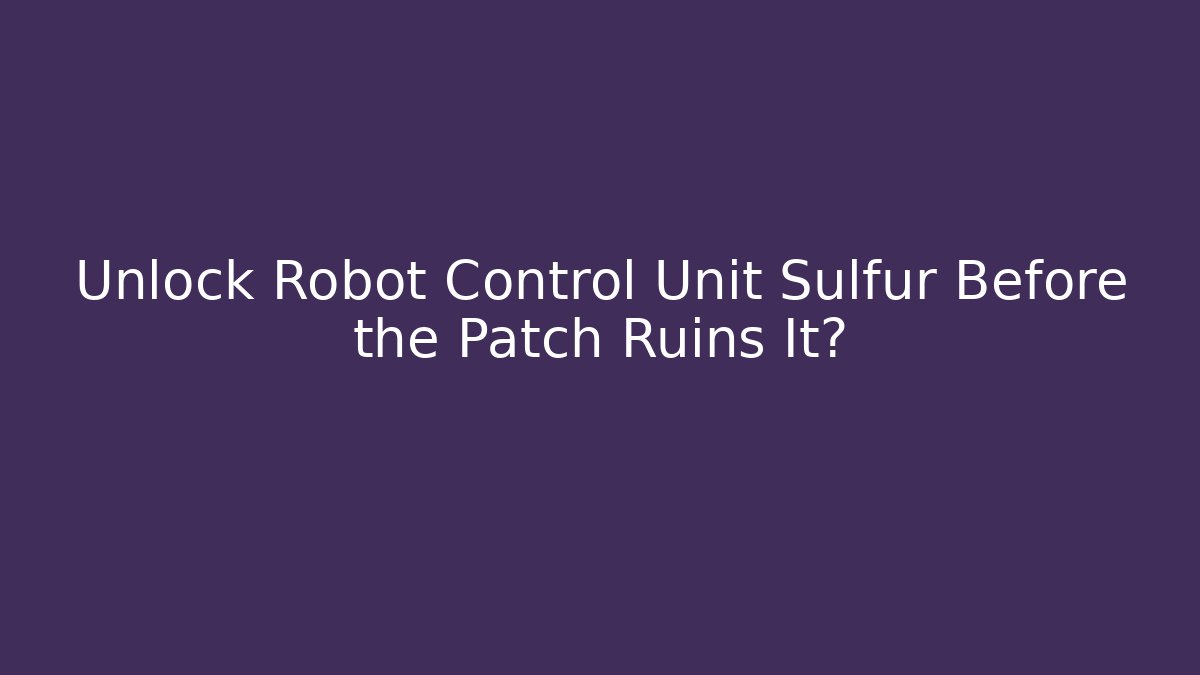 Unlock Robot Control Unit Sulfur Before the Patch Ruins It?