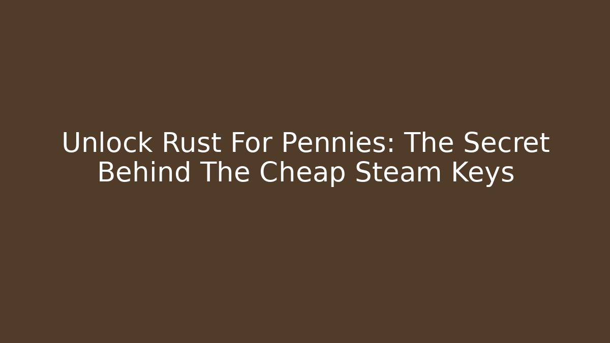 Unlock Rust For Pennies: The Secret Behind The Cheap Steam Keys