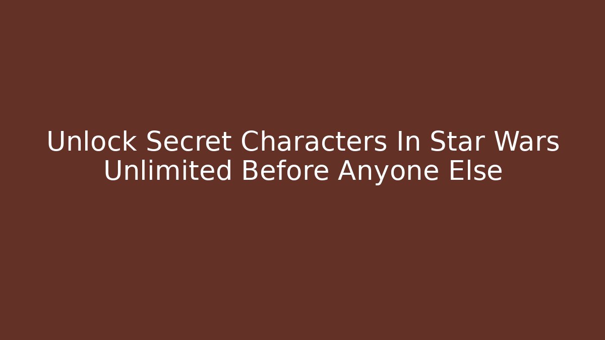 Unlock Secret Characters In Star Wars Unlimited Before Anyone Else