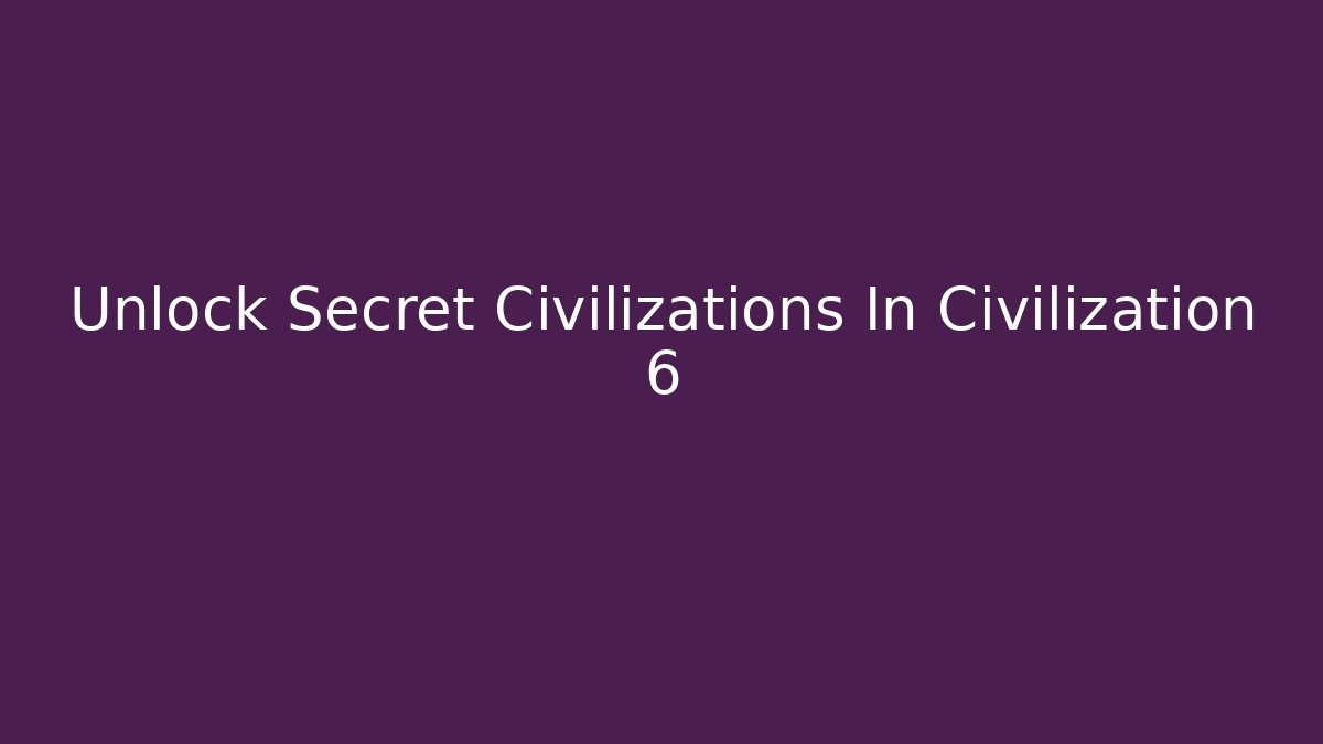 Unlock Secret Civilizations In Civilization 6
