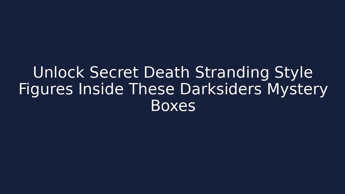 Unlock Secret Death Stranding Style Figures Inside These Darksiders Mystery Boxes