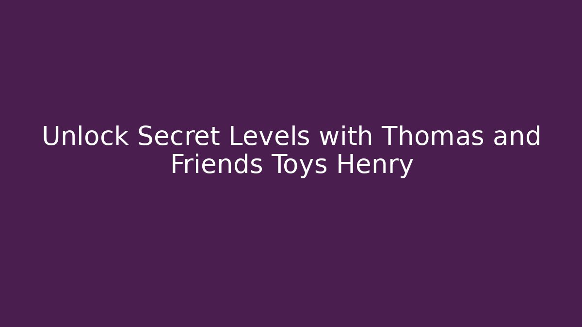 Unlock Secret Levels with Thomas and Friends Toys Henry