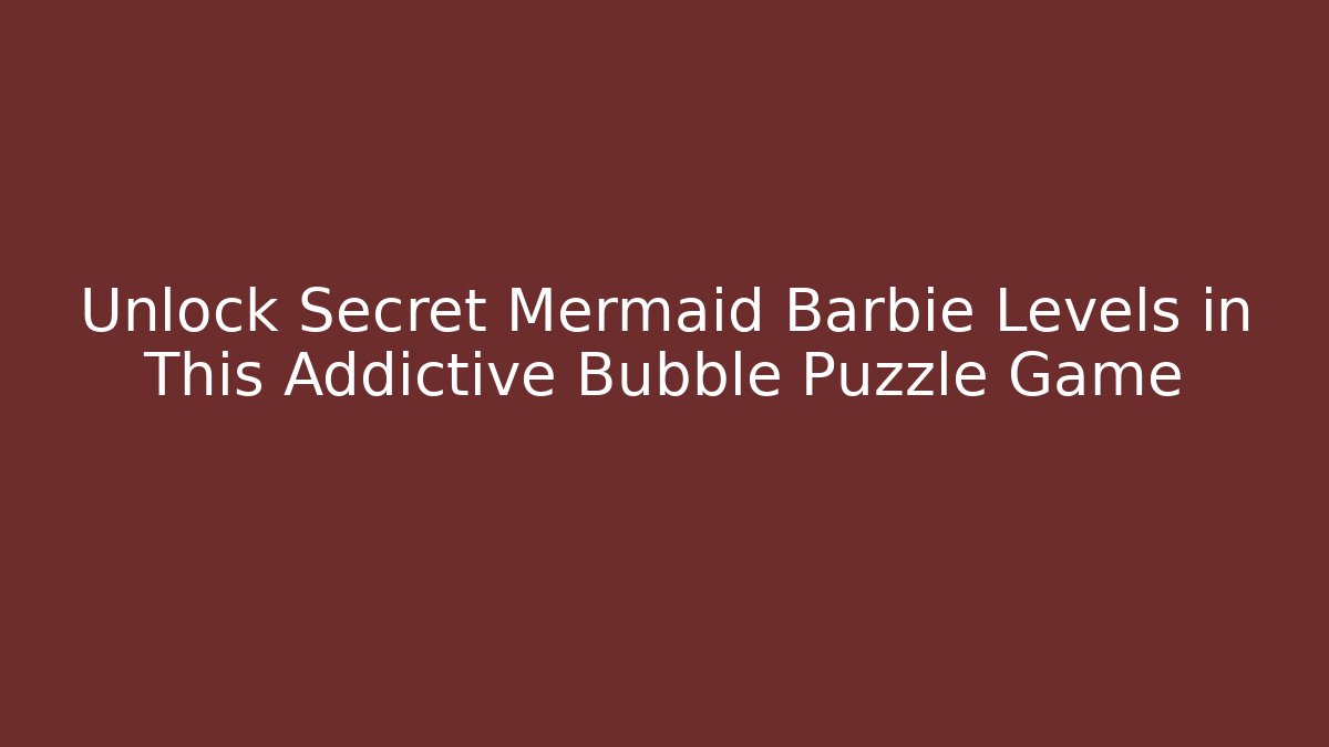 Unlock Secret Mermaid Barbie Levels in This Addictive Bubble Puzzle Game