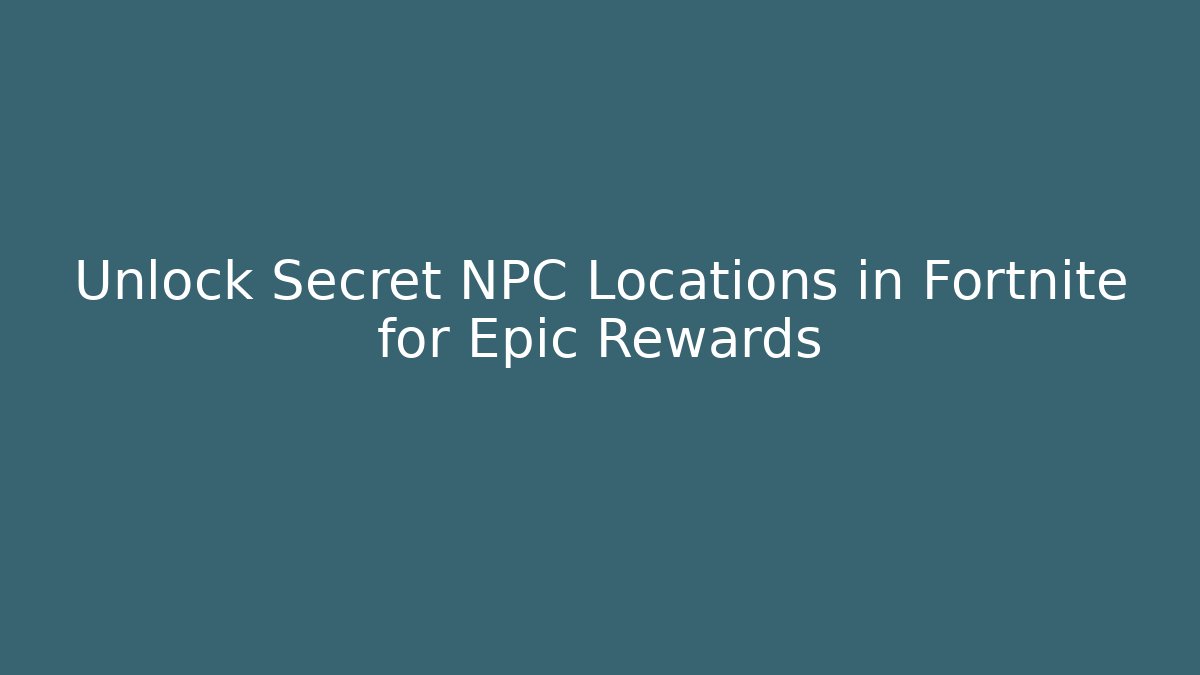Unlock Secret NPC Locations in Fortnite for Epic Rewards