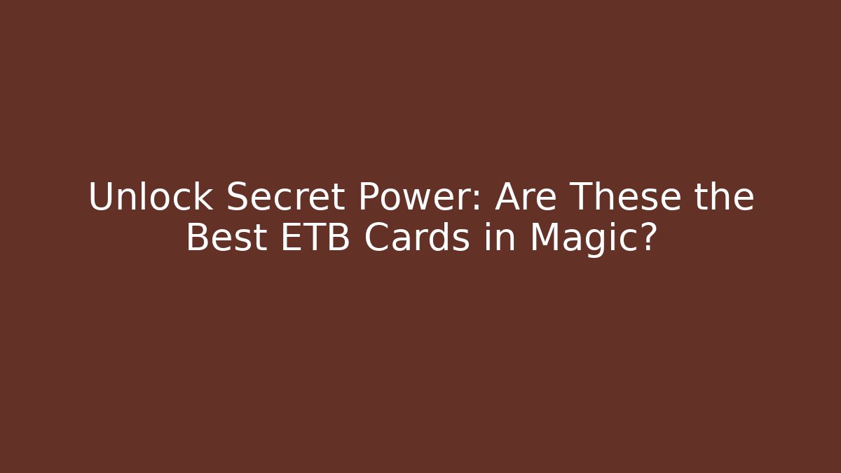 Unlock Secret Power: Are These the Best ETB Cards in Magic?