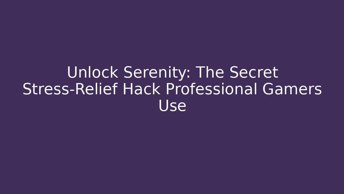 Unlock Serenity: The Secret Stress-Relief Hack Professional Gamers Use