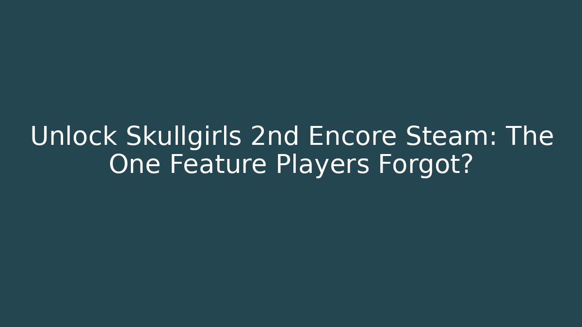Unlock Skullgirls 2nd Encore Steam: The One Feature Players Forgot?