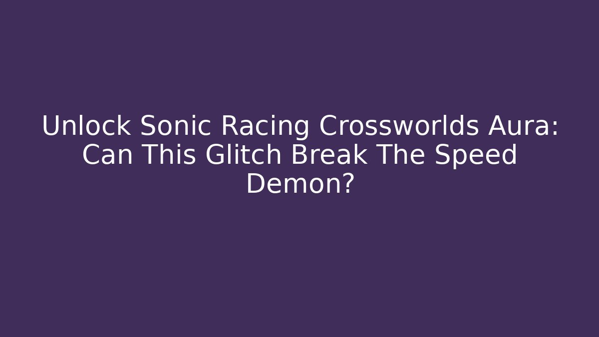 Unlock Sonic Racing Crossworlds Aura: Can This Glitch Break The Speed Demon?