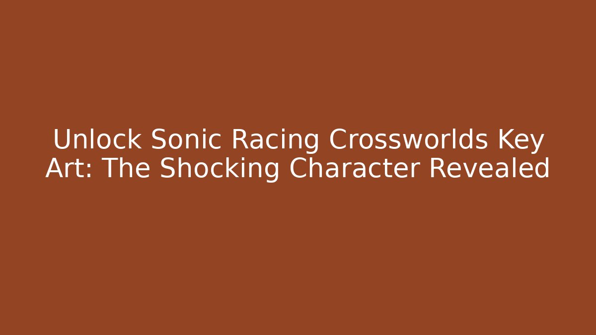 Unlock Sonic Racing Crossworlds Key Art: The Shocking Character Revealed