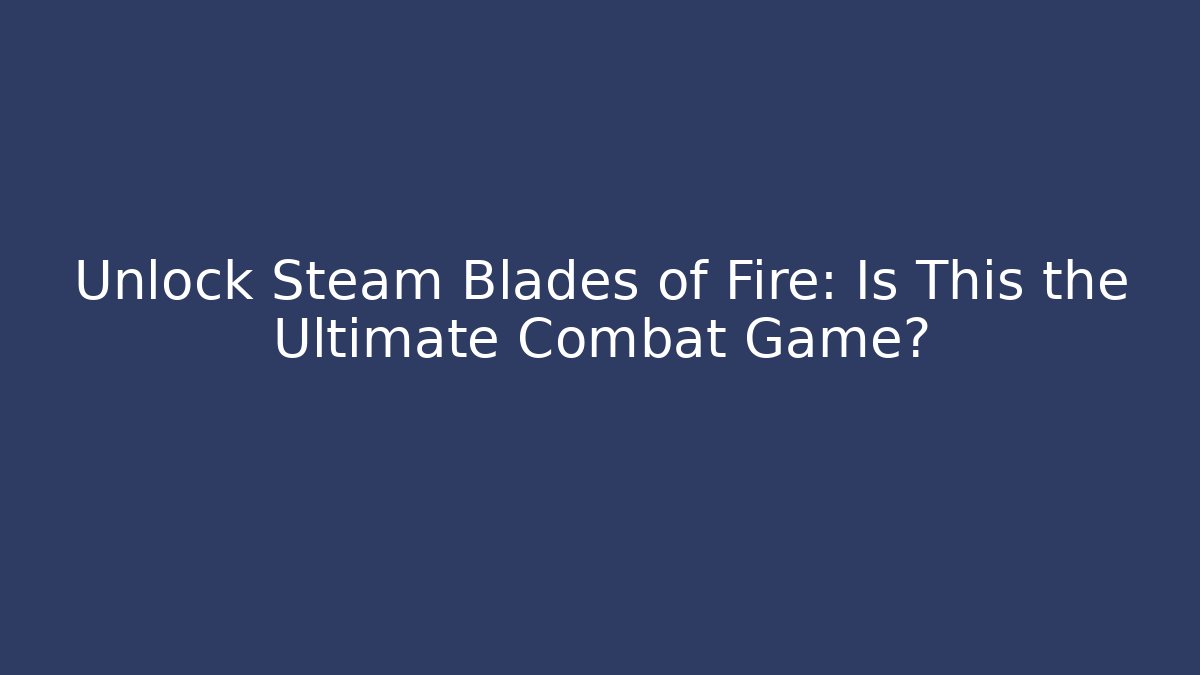 Unlock Steam Blades of Fire: Is This the Ultimate Combat Game?