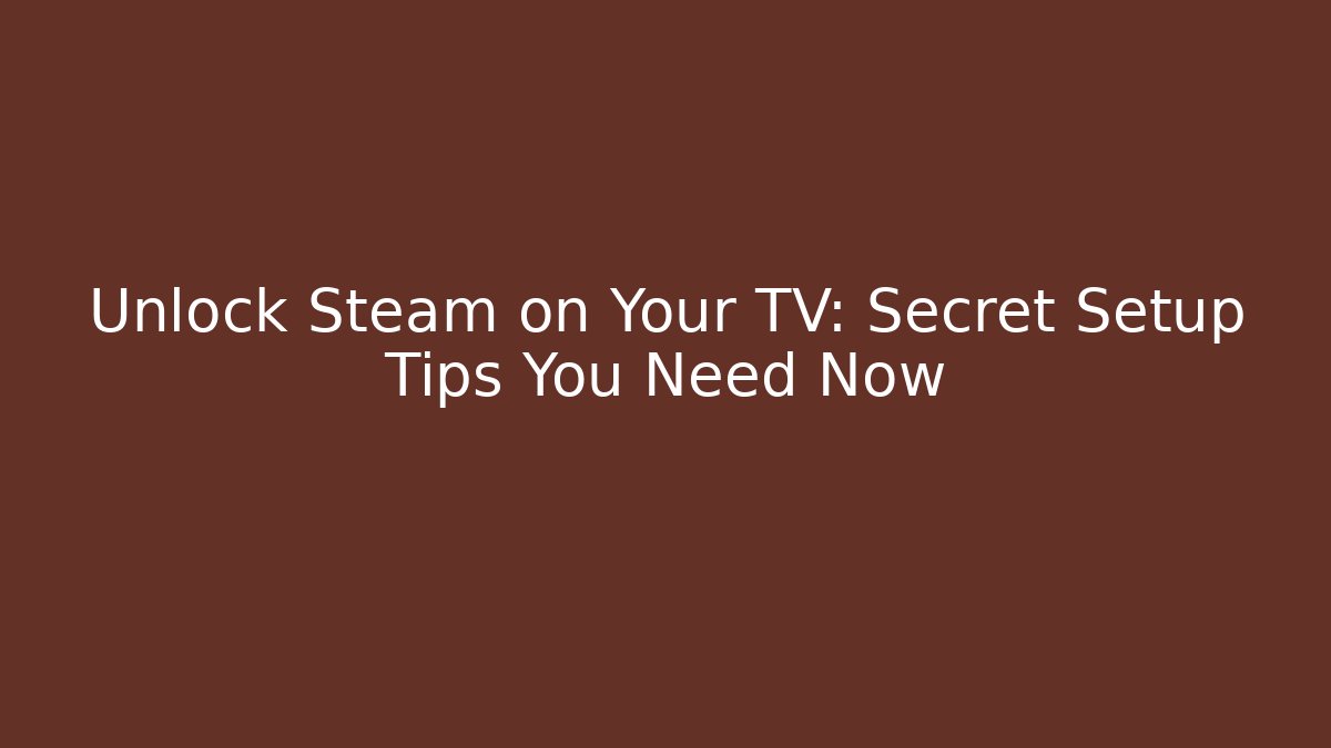 Unlock Steam on Your TV: Secret Setup Tips You Need Now