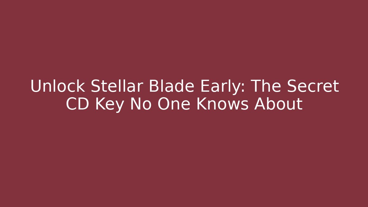 Unlock Stellar Blade Early: The Secret CD Key No One Knows About