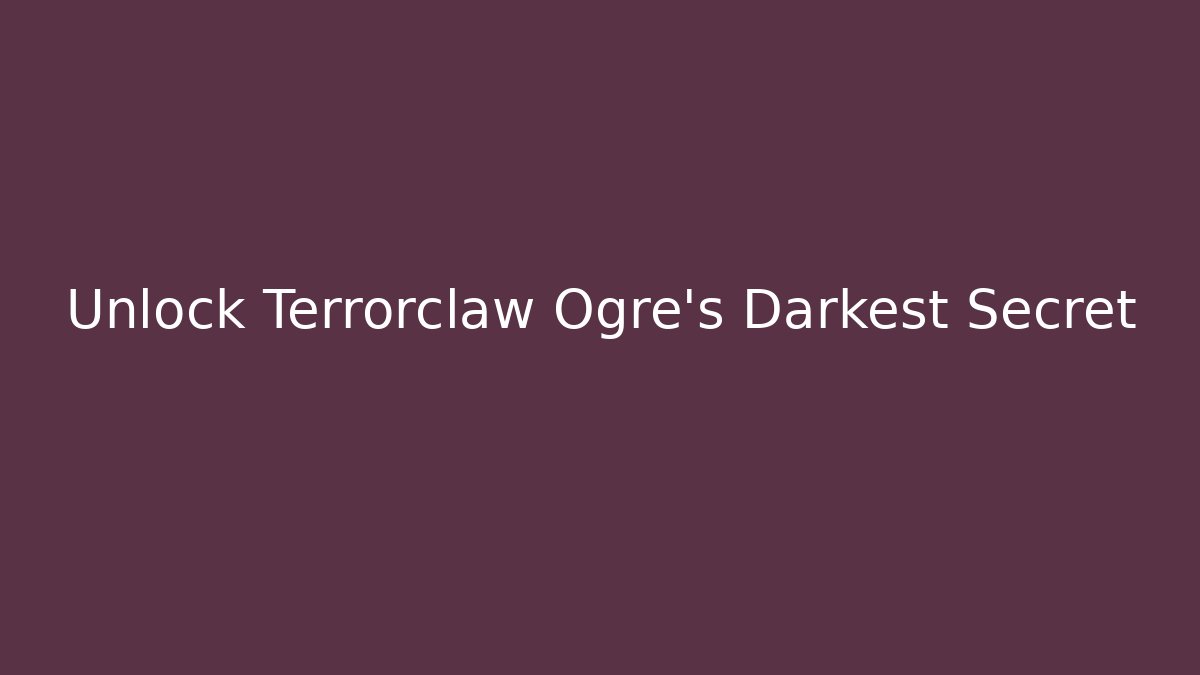 Unlock Terrorclaw Ogre's Darkest Secret