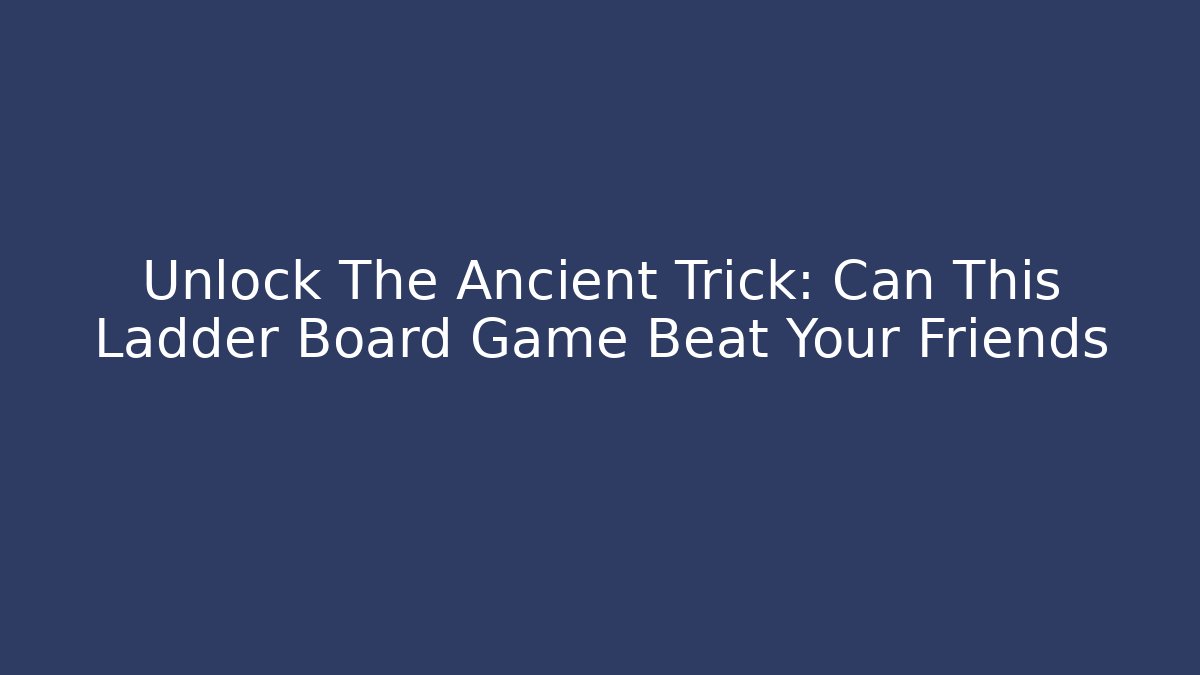 Unlock The Ancient Trick: Can This Ladder Board Game Beat Your Friends