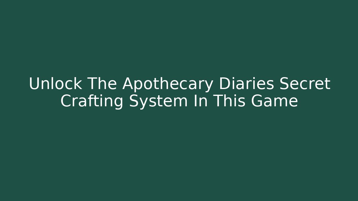 Unlock The Apothecary Diaries Secret Crafting System In This Game