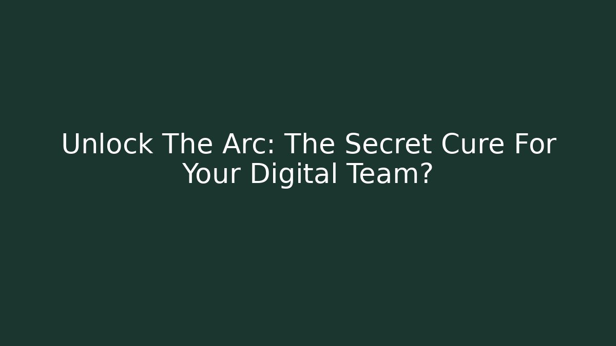 Unlock The Arc: The Secret Cure For Your Digital Team?