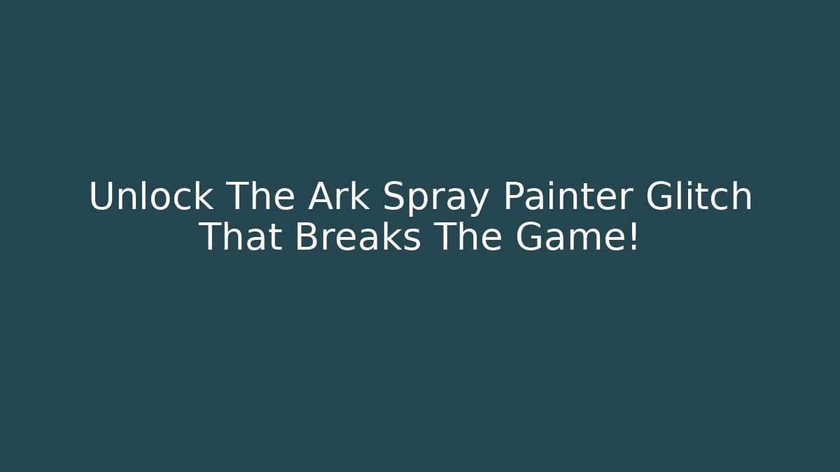 Unlock The Ark Spray Painter Glitch That Breaks The Game!