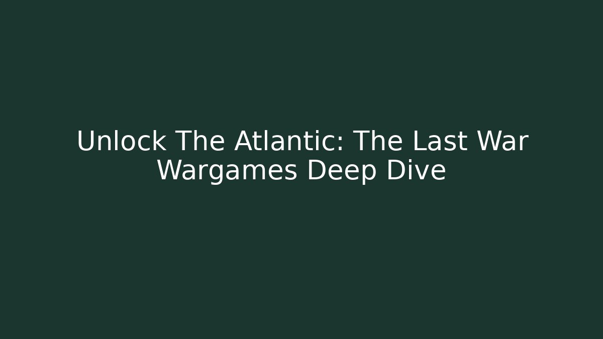 Unlock The Atlantic: The Last War Wargames Deep Dive
