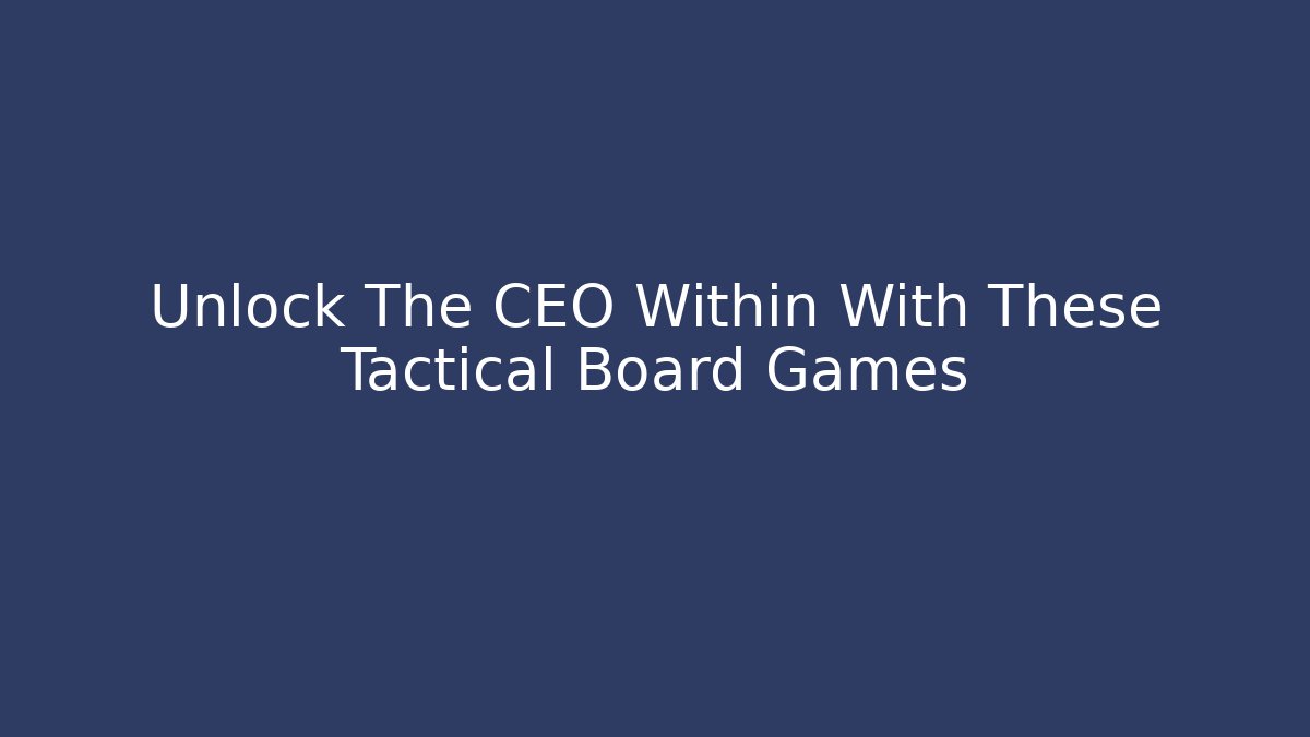 Unlock The CEO Within With These Tactical Board Games - Vintage E-Juice
