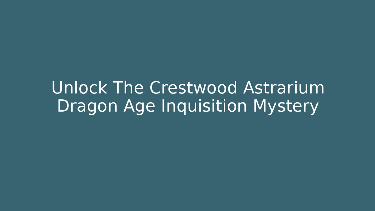 Unlock The Crestwood Astrarium Dragon Age Inquisition Mystery