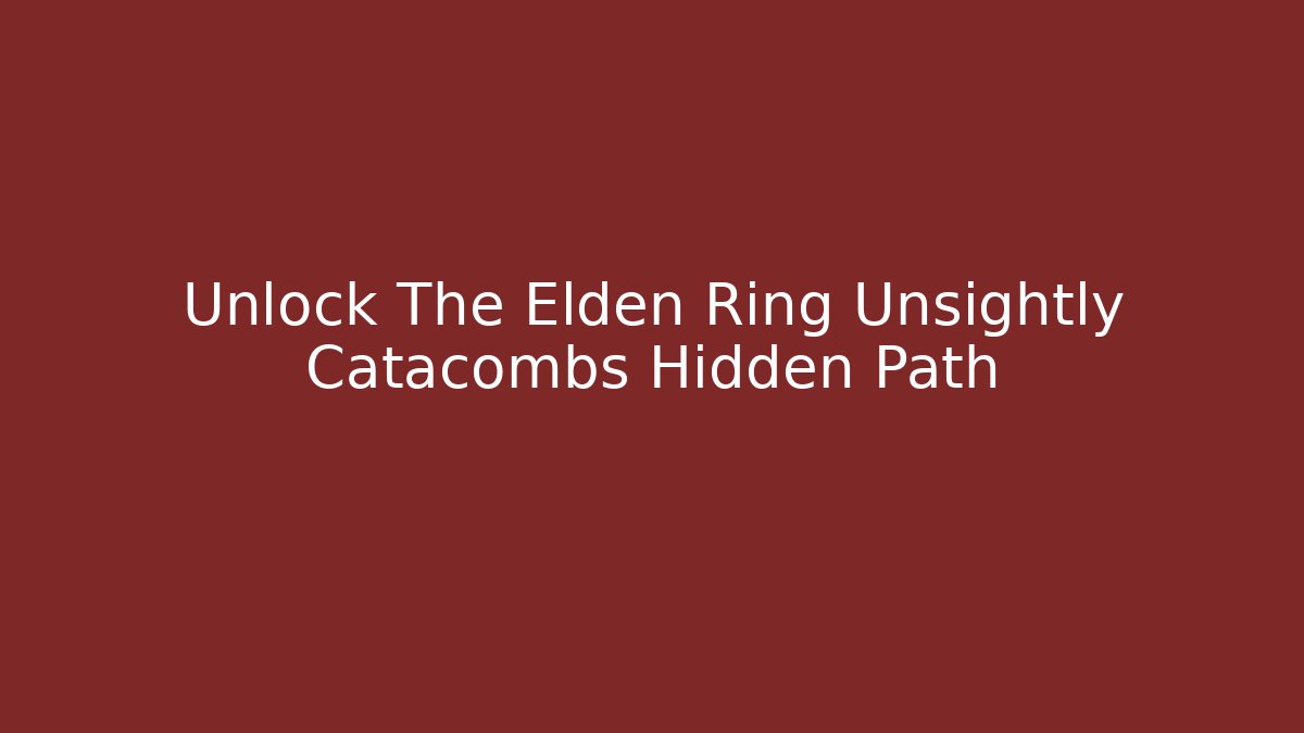 Unlock The Elden Ring Unsightly Catacombs Hidden Path