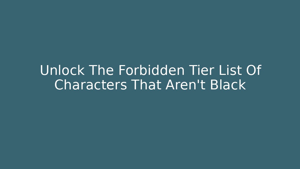 Unlock The Forbidden Tier List Of Characters That Aren't Black