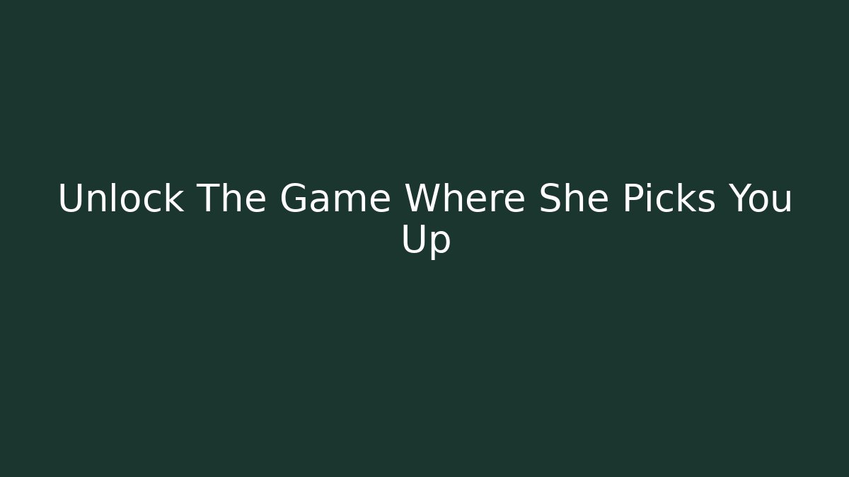 Unlock The Game Where She Picks You Up