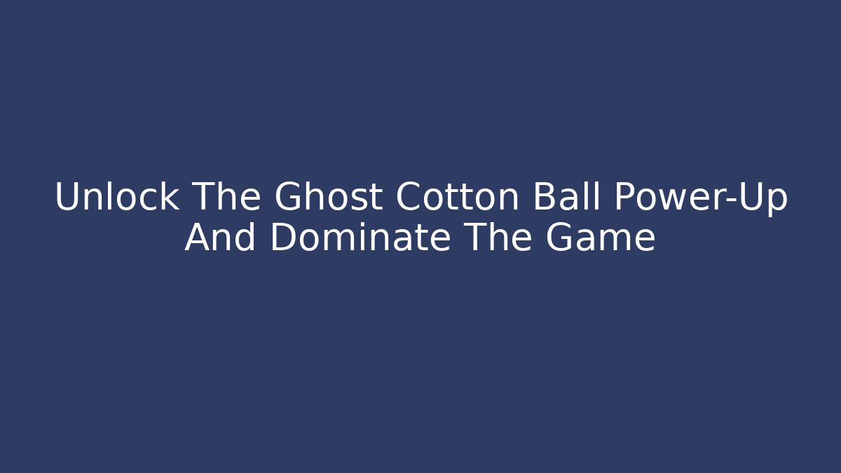 Unlock The Ghost Cotton Ball Power-Up And Dominate The Game
