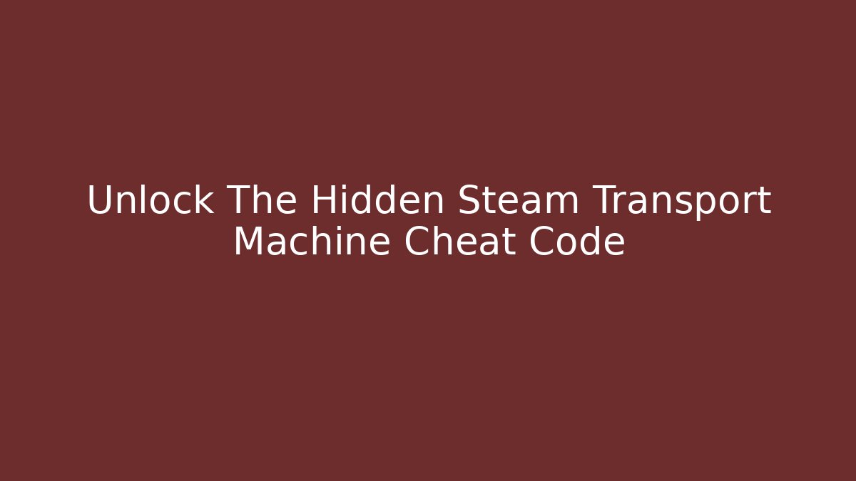 Unlock The Hidden Steam Transport Machine Cheat Code