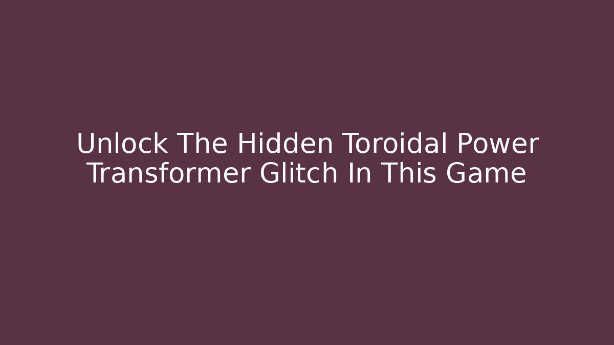 Unlock The Hidden Toroidal Power Transformer Glitch In This Game