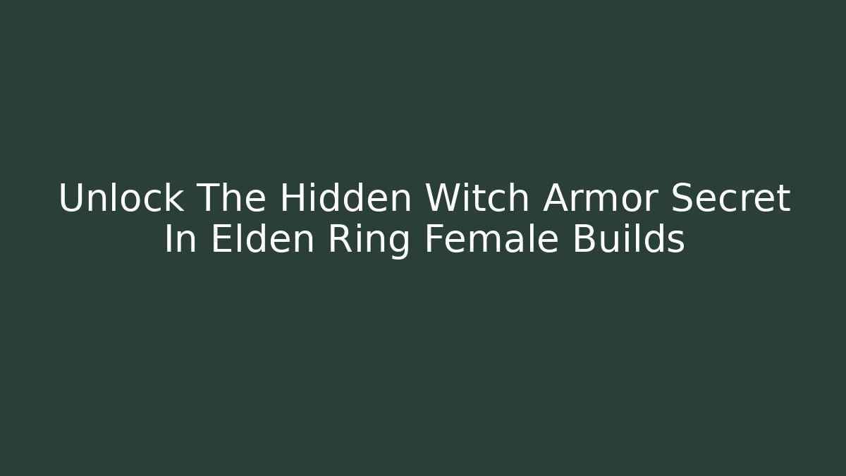 Unlock The Hidden Witch Armor Secret In Elden Ring Female Builds