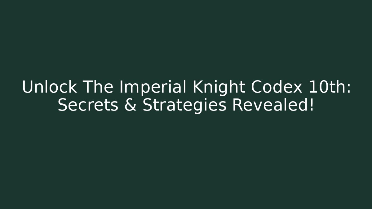 Unlock The Imperial Knight Codex 10th: Secrets & Strategies Revealed!