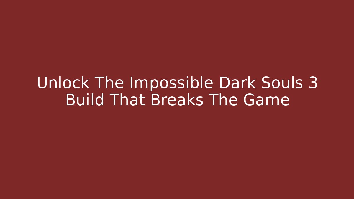 Unlock The Impossible Dark Souls 3 Build That Breaks The Game