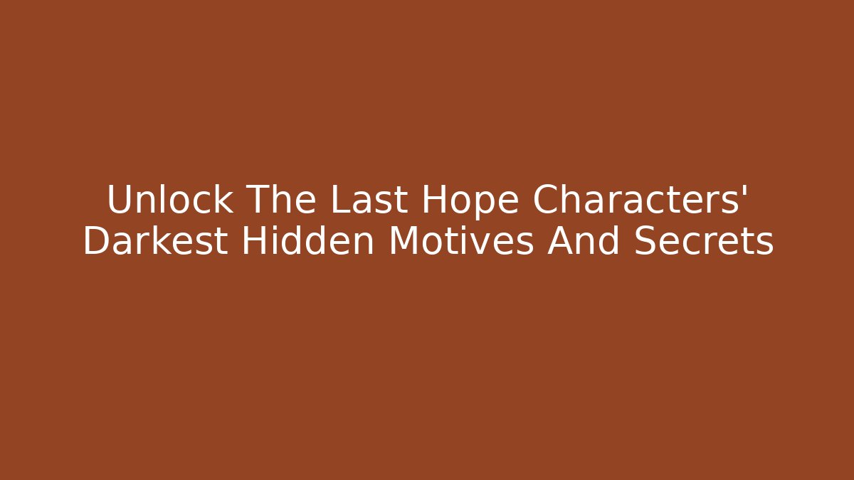 Unlock The Last Hope Characters' Darkest Hidden Motives And Secrets