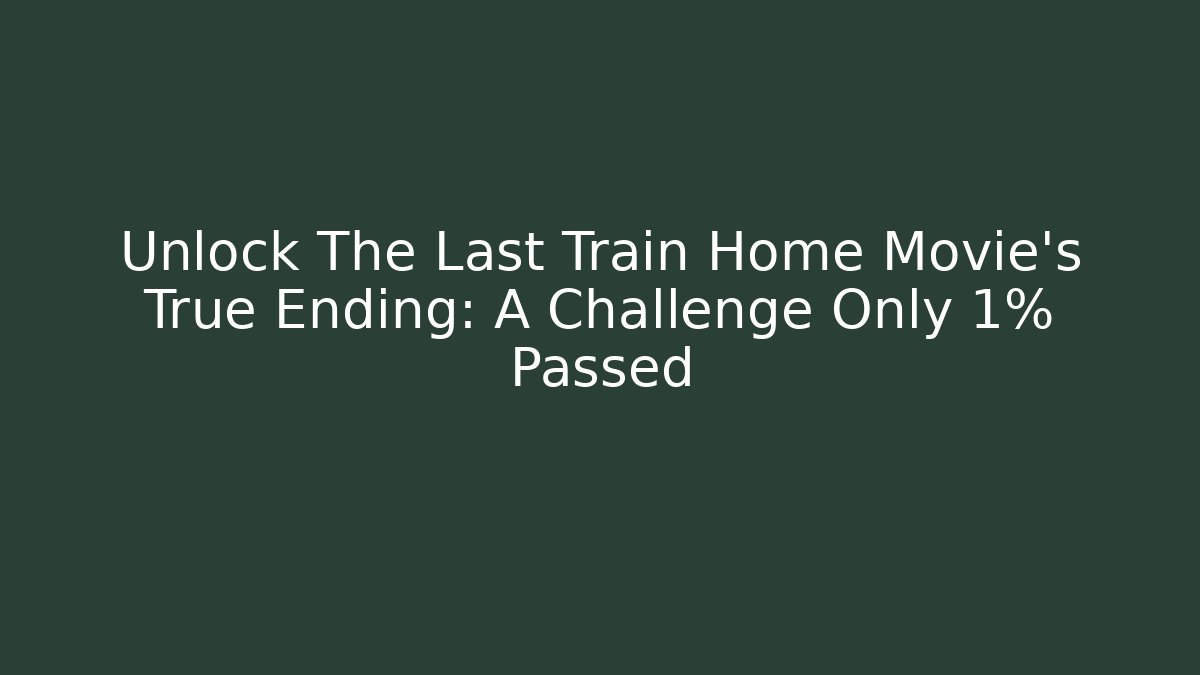 Unlock The Last Train Home Movie's True Ending: A Challenge Only 1% Passed