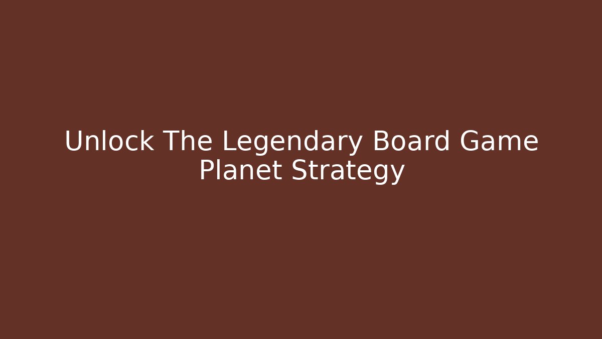 Unlock The Legendary Board Game Planet Strategy
