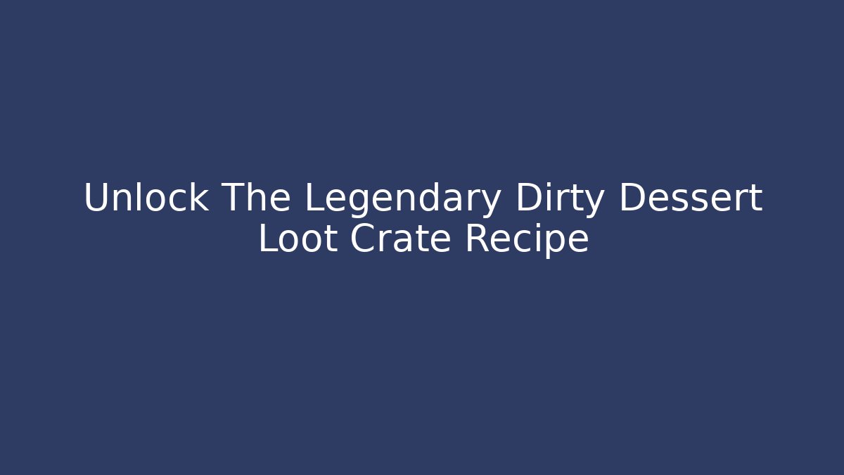 Unlock The Legendary Dirty Dessert Loot Crate Recipe