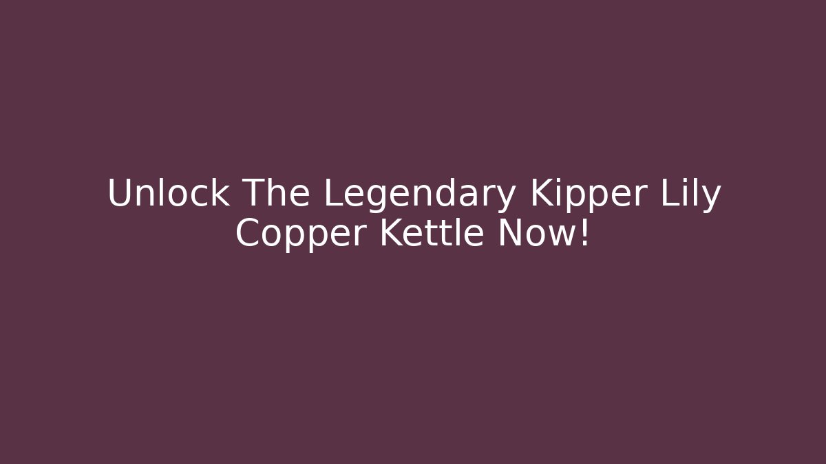 Unlock The Legendary Kipper Lily Copper Kettle Now!