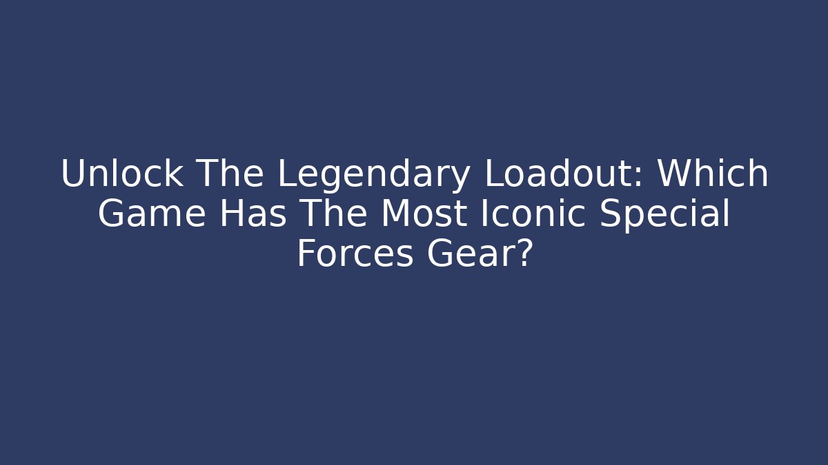 Unlock The Legendary Loadout: Which Game Has The Most Iconic Special Forces Gear?