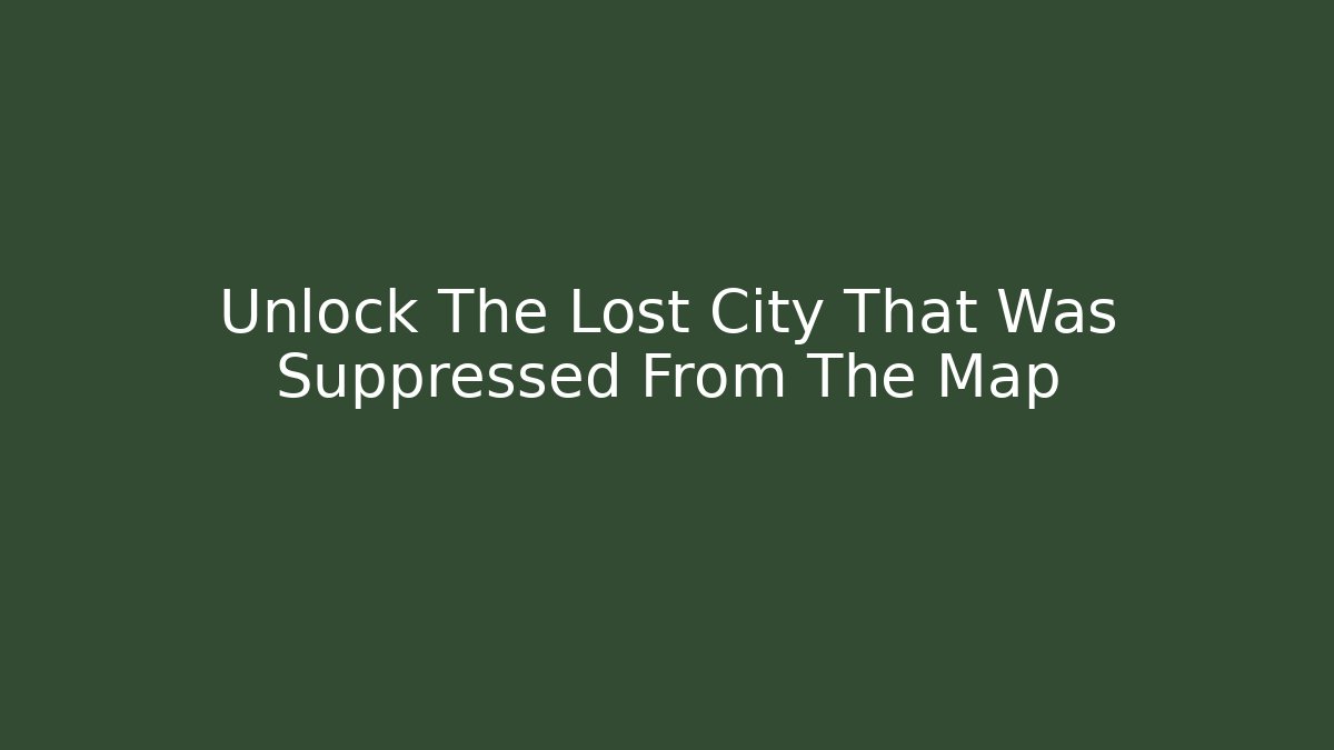 Unlock The Lost City That Was Suppressed From The Map