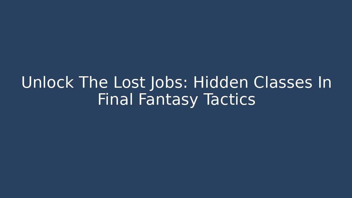 Unlock The Lost Jobs: Hidden Classes In Final Fantasy Tactics